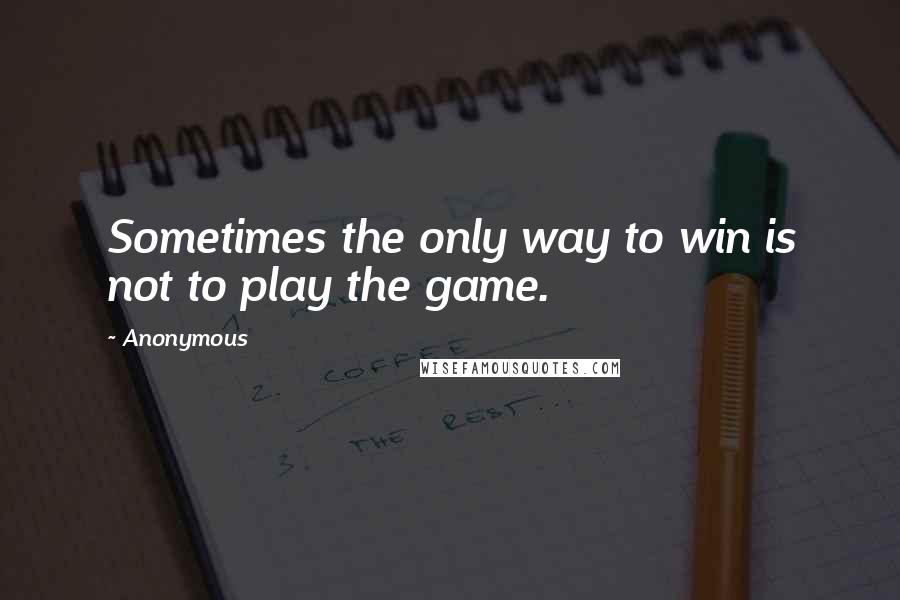 Anonymous Quotes: Sometimes the only way to win is not to play the game.