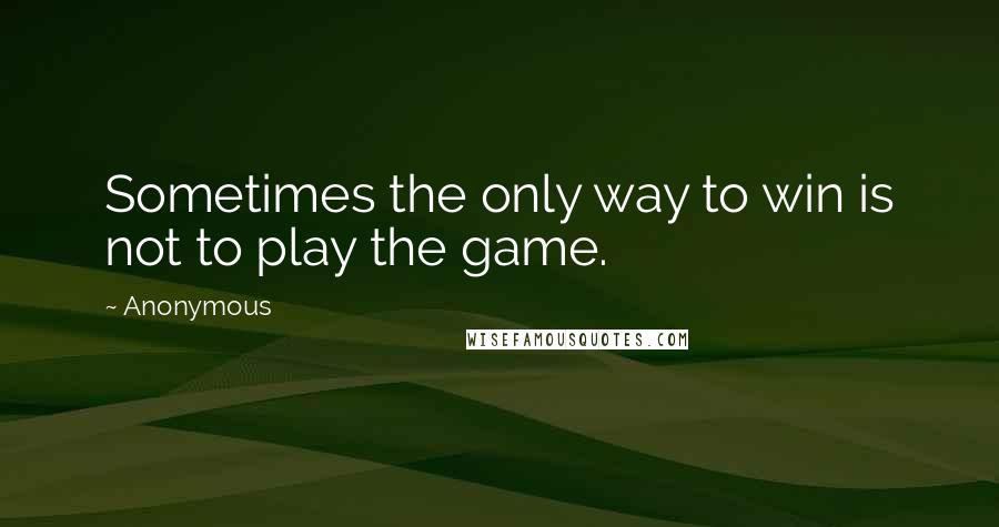 Anonymous Quotes: Sometimes the only way to win is not to play the game.