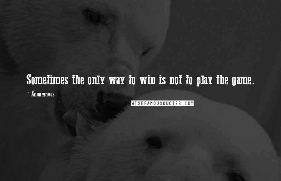 Anonymous Quotes: Sometimes the only way to win is not to play the game.