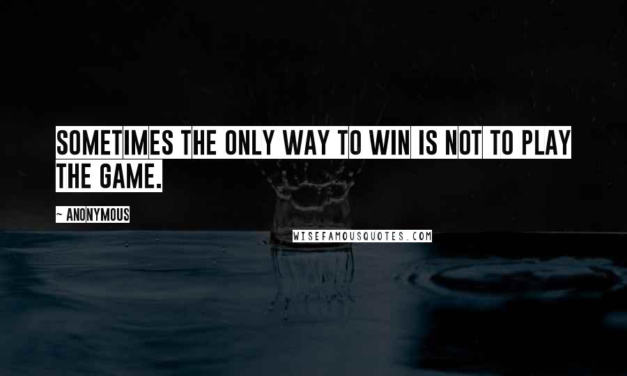 Anonymous Quotes: Sometimes the only way to win is not to play the game.