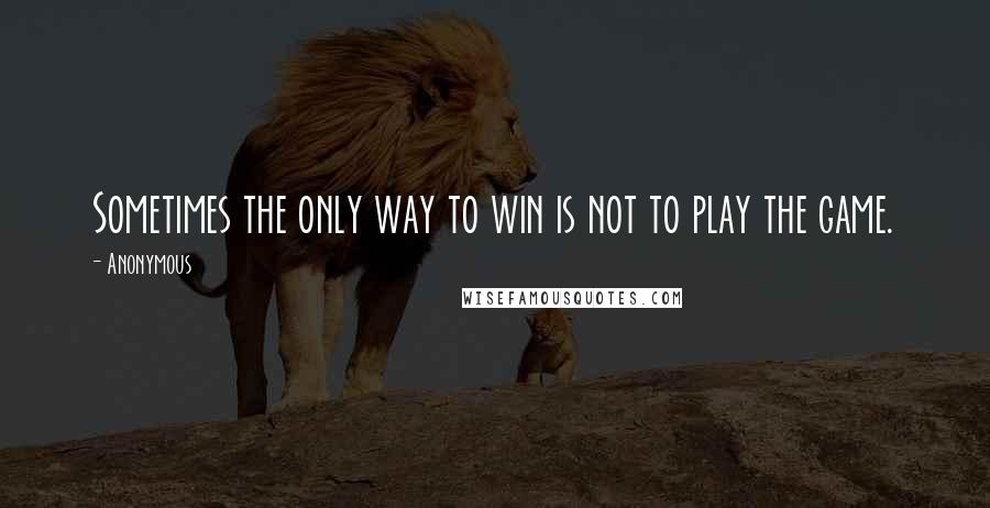 Anonymous Quotes: Sometimes the only way to win is not to play the game.