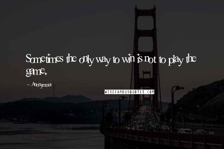 Anonymous Quotes: Sometimes the only way to win is not to play the game.