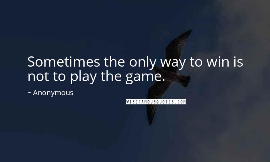 Anonymous Quotes: Sometimes the only way to win is not to play the game.