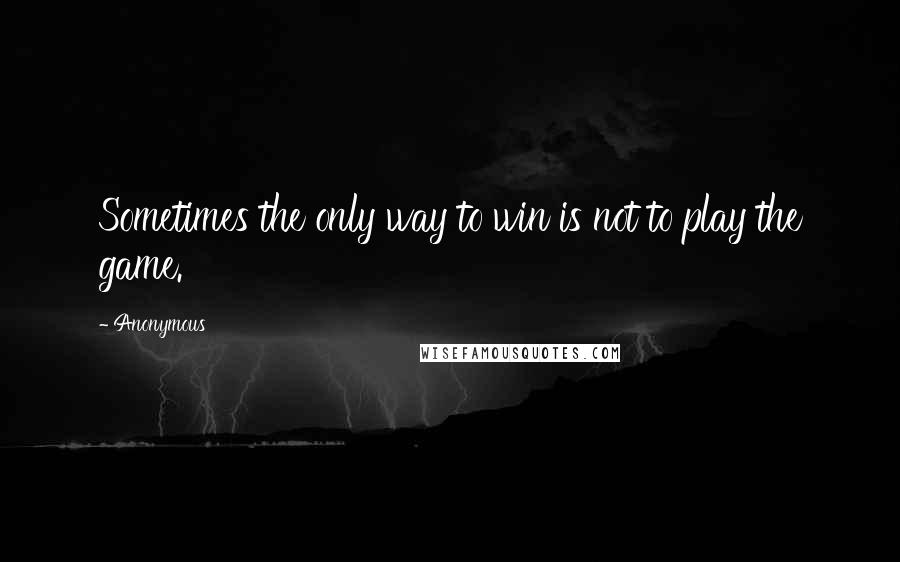 Anonymous Quotes: Sometimes the only way to win is not to play the game.