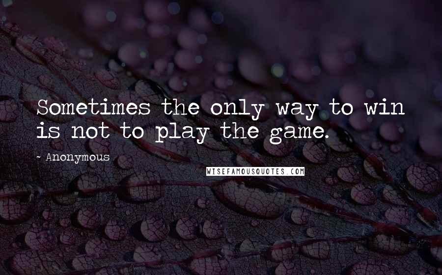 Anonymous Quotes: Sometimes the only way to win is not to play the game.