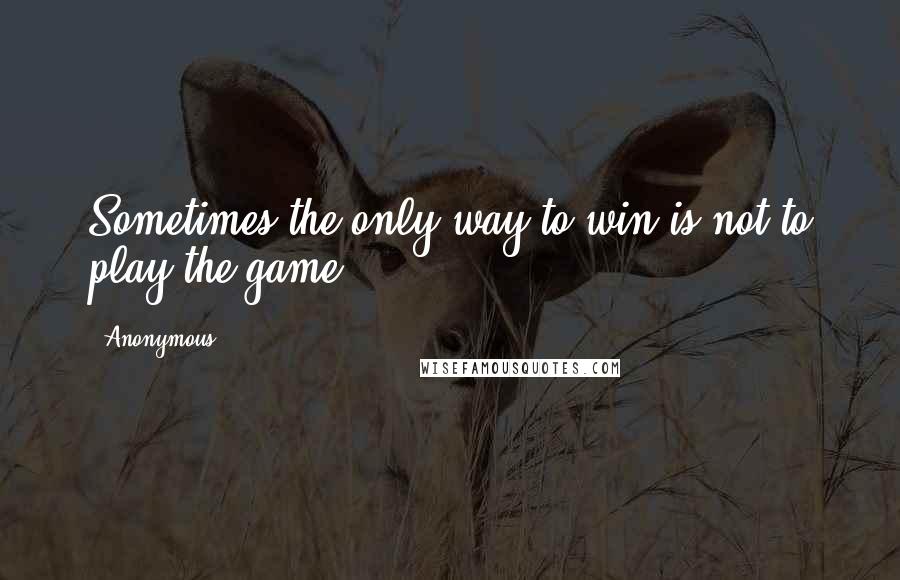 Anonymous Quotes: Sometimes the only way to win is not to play the game.