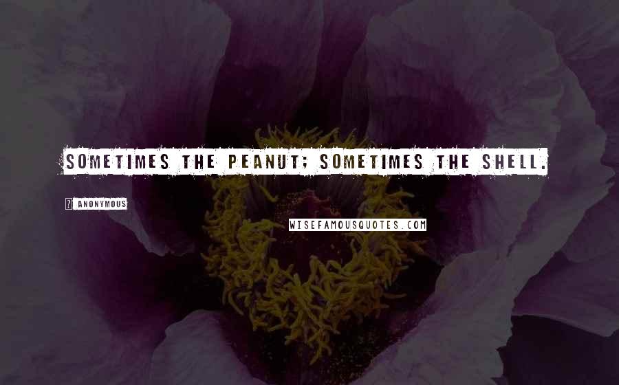 Anonymous Quotes: Sometimes the peanut; sometimes the shell.