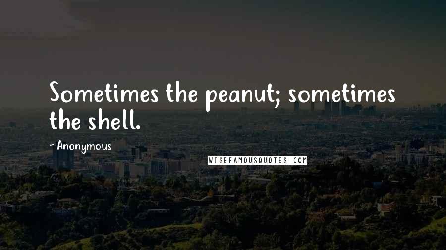 Anonymous Quotes: Sometimes the peanut; sometimes the shell.