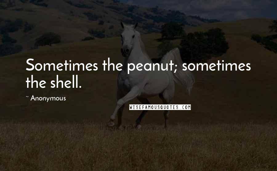 Anonymous Quotes: Sometimes the peanut; sometimes the shell.