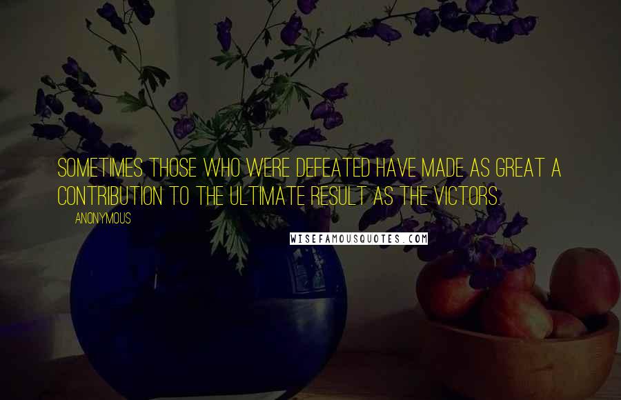 Anonymous Quotes: Sometimes those who were defeated have made as great a contribution to the ultimate result as the victors.