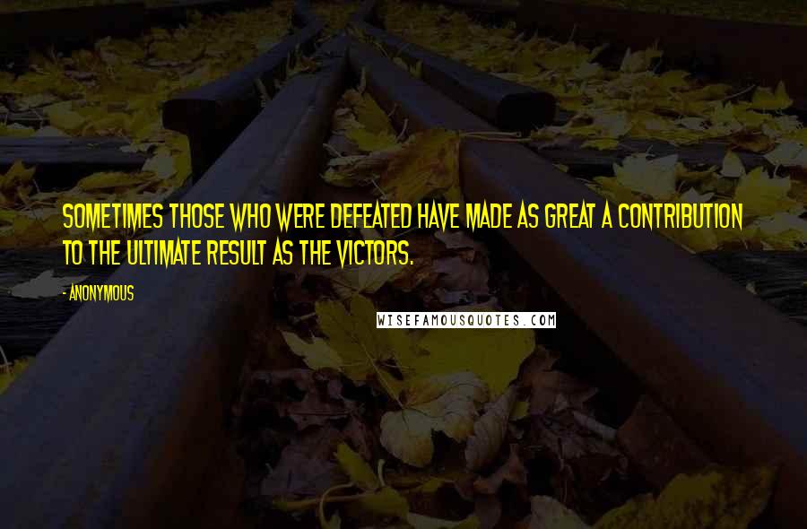 Anonymous Quotes: Sometimes those who were defeated have made as great a contribution to the ultimate result as the victors.