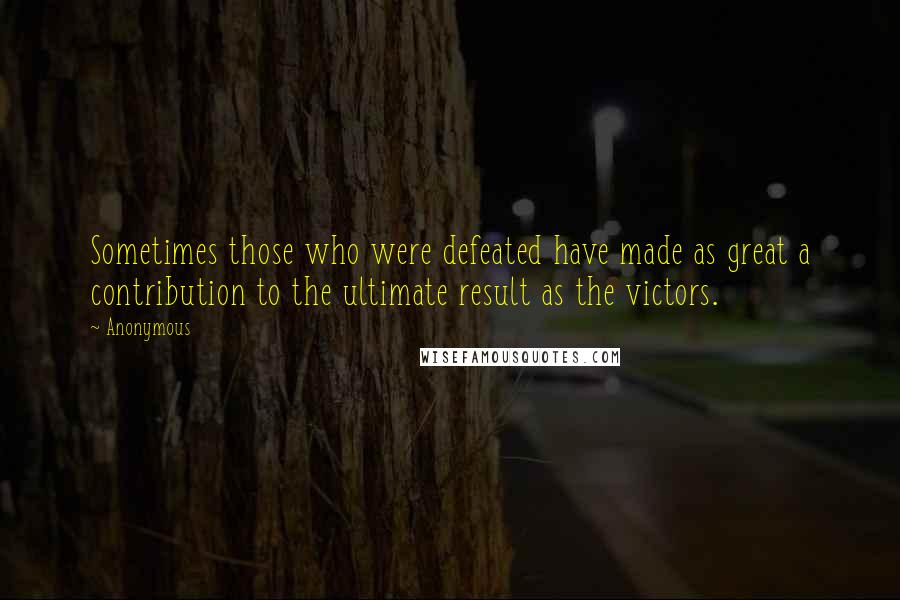 Anonymous Quotes: Sometimes those who were defeated have made as great a contribution to the ultimate result as the victors.