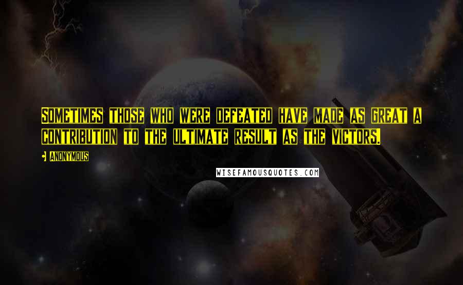 Anonymous Quotes: Sometimes those who were defeated have made as great a contribution to the ultimate result as the victors.