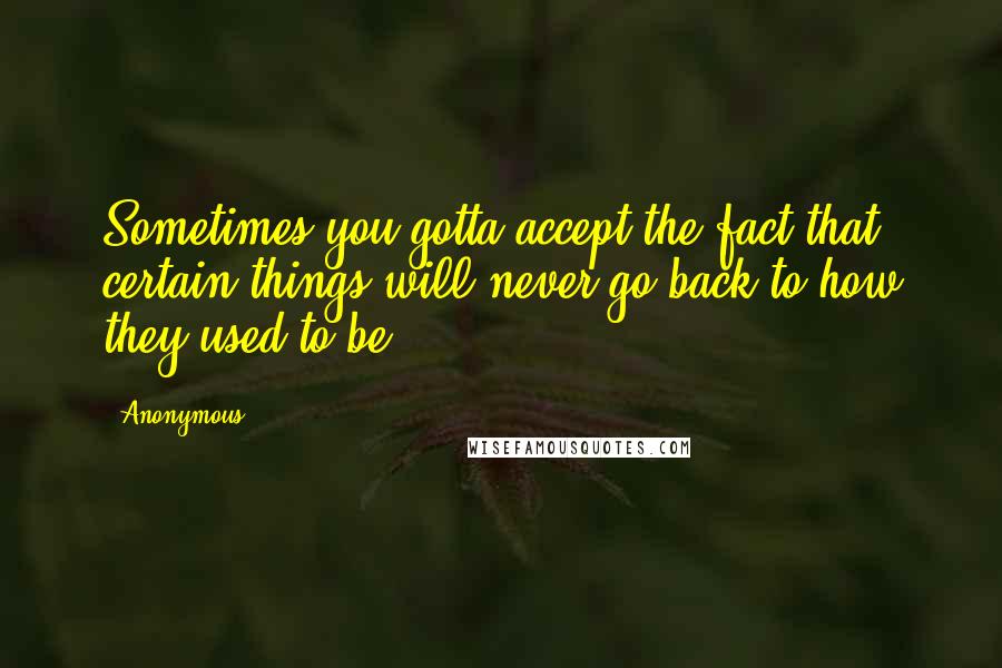 Anonymous Quotes: Sometimes you gotta accept the fact that certain things will never go back to how they used to be ..