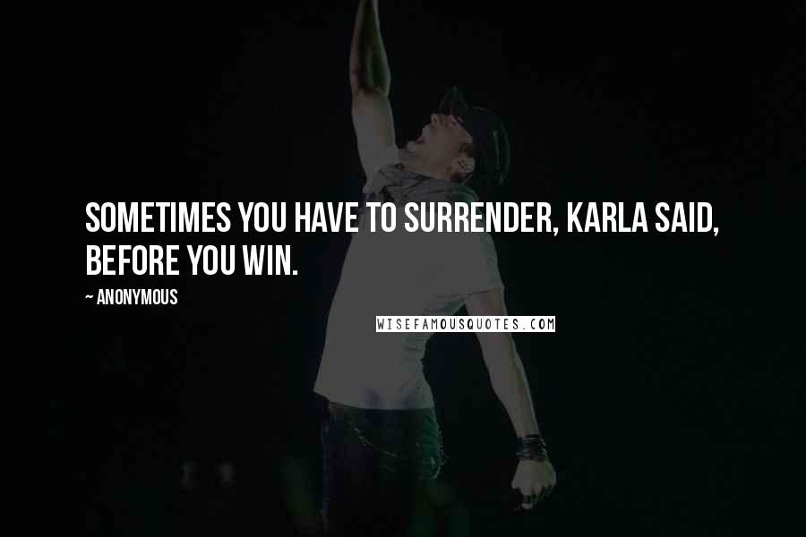 Anonymous Quotes: Sometimes you have to surrender, Karla said, before you win.