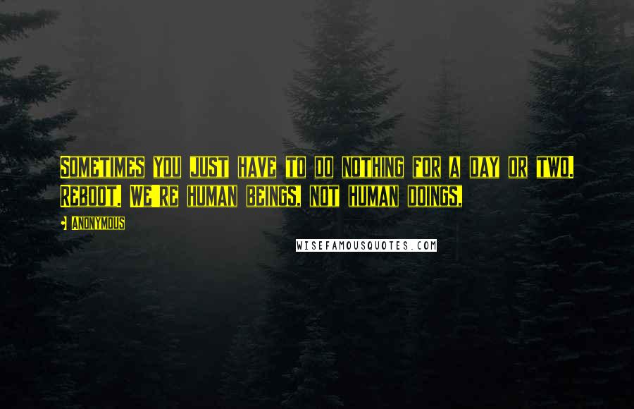 Anonymous Quotes: Sometimes you just have to do nothing for a day or two. Reboot. We're human beings, not human doings,