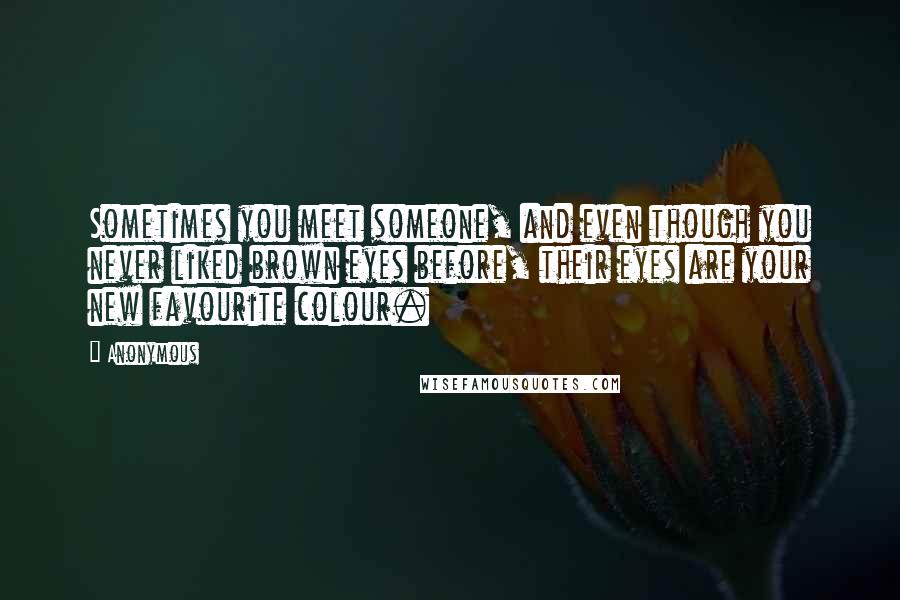 Anonymous Quotes: Sometimes you meet someone, and even though you never liked brown eyes before, their eyes are your new favourite colour.