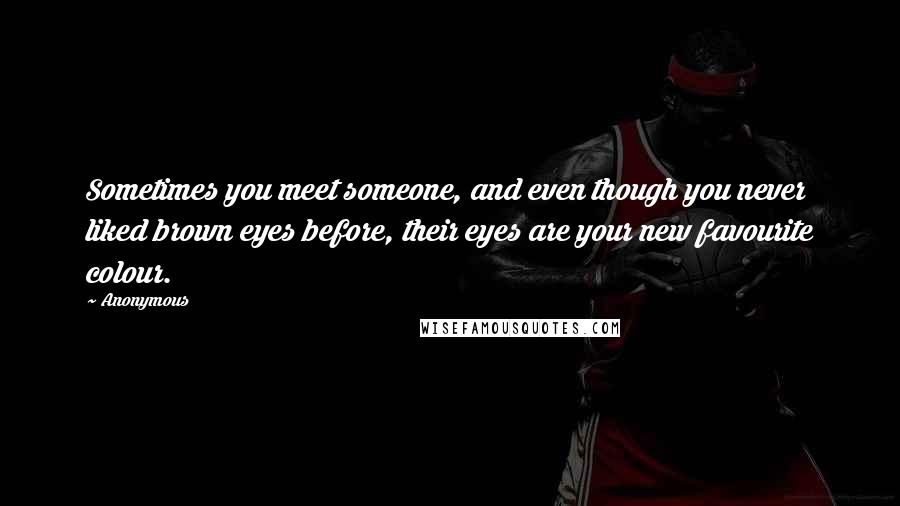 Anonymous Quotes: Sometimes you meet someone, and even though you never liked brown eyes before, their eyes are your new favourite colour.