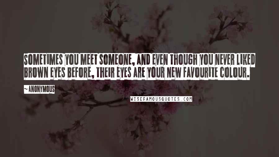 Anonymous Quotes: Sometimes you meet someone, and even though you never liked brown eyes before, their eyes are your new favourite colour.