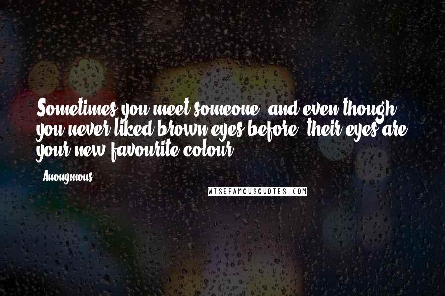 Anonymous Quotes: Sometimes you meet someone, and even though you never liked brown eyes before, their eyes are your new favourite colour.