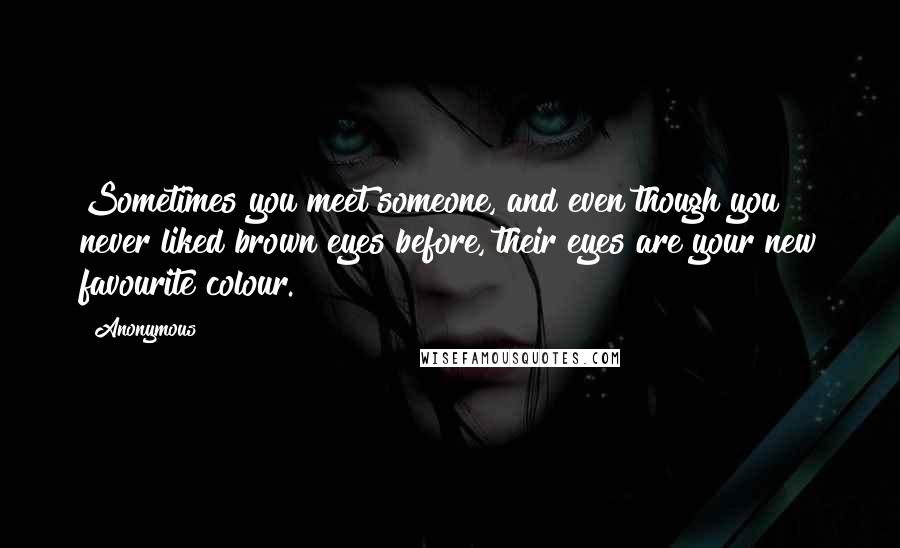 Anonymous Quotes: Sometimes you meet someone, and even though you never liked brown eyes before, their eyes are your new favourite colour.