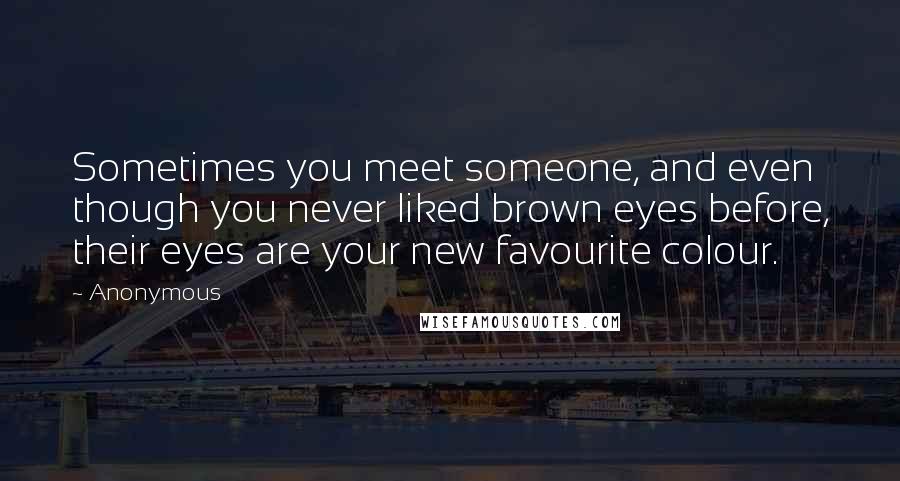 Anonymous Quotes: Sometimes you meet someone, and even though you never liked brown eyes before, their eyes are your new favourite colour.