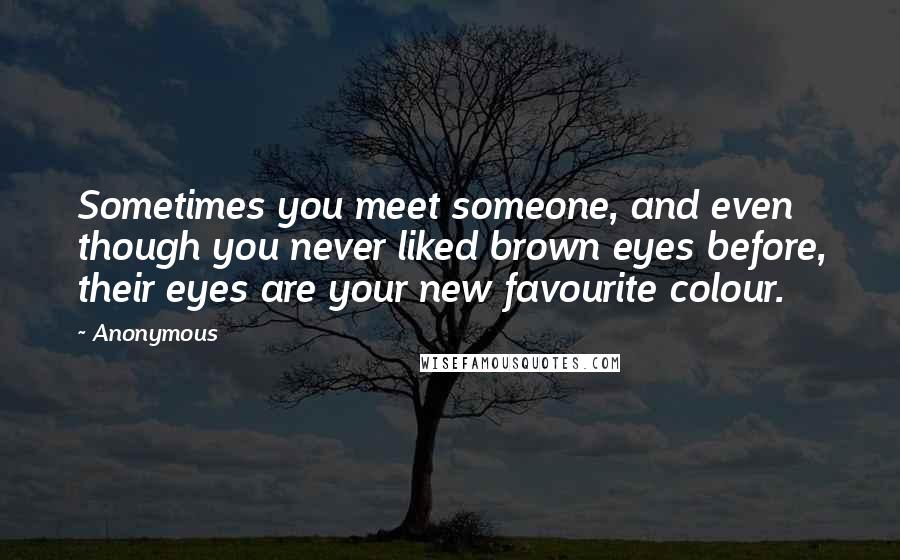 Anonymous Quotes: Sometimes you meet someone, and even though you never liked brown eyes before, their eyes are your new favourite colour.