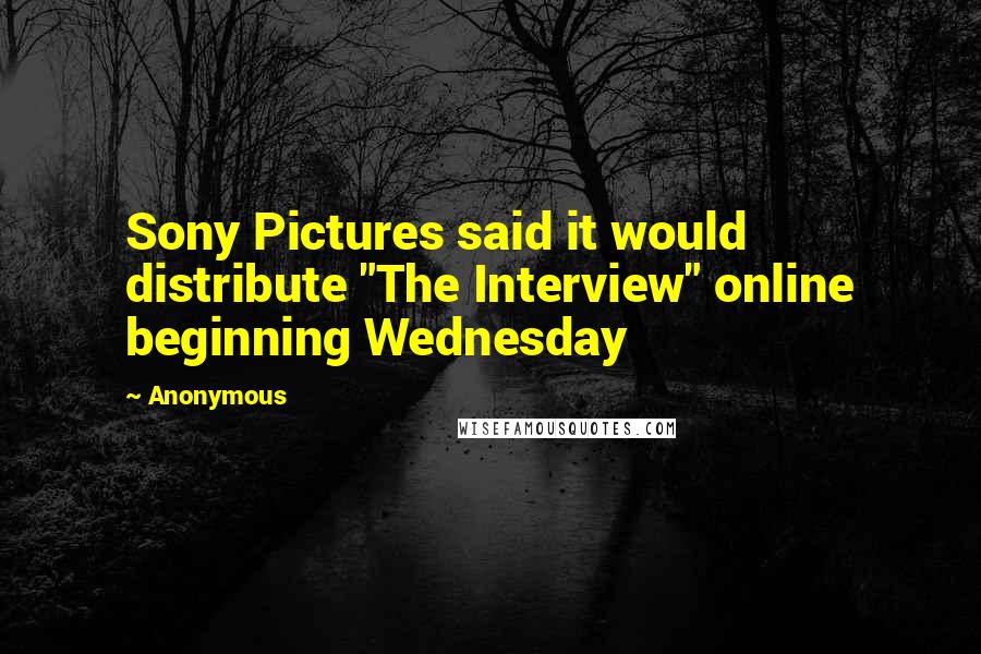 Anonymous Quotes: Sony Pictures said it would distribute "The Interview" online beginning Wednesday