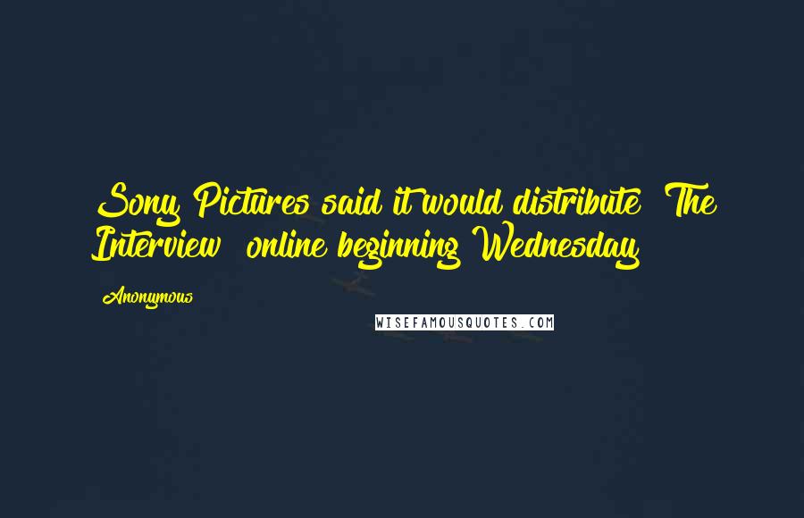 Anonymous Quotes: Sony Pictures said it would distribute "The Interview" online beginning Wednesday