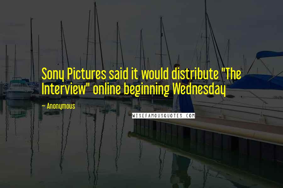 Anonymous Quotes: Sony Pictures said it would distribute "The Interview" online beginning Wednesday