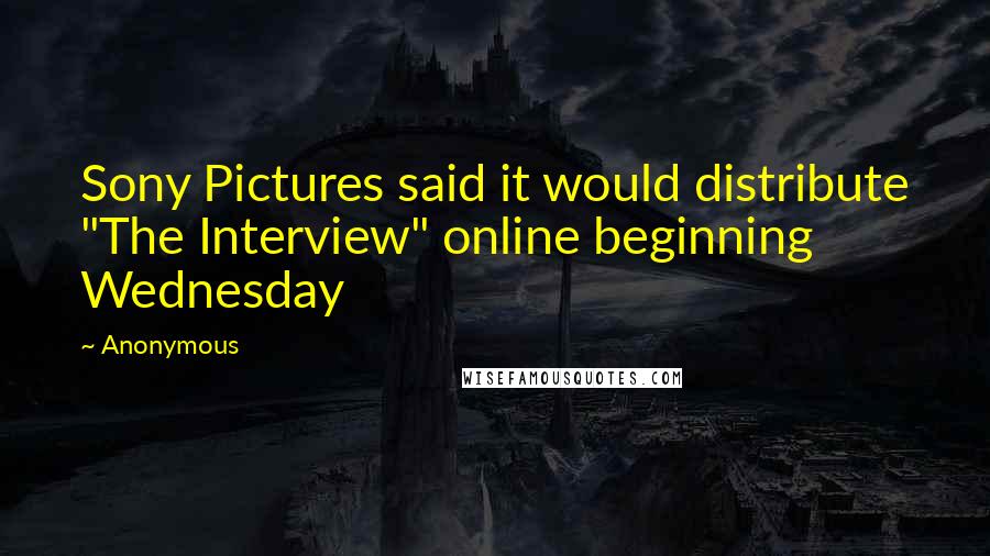 Anonymous Quotes: Sony Pictures said it would distribute "The Interview" online beginning Wednesday