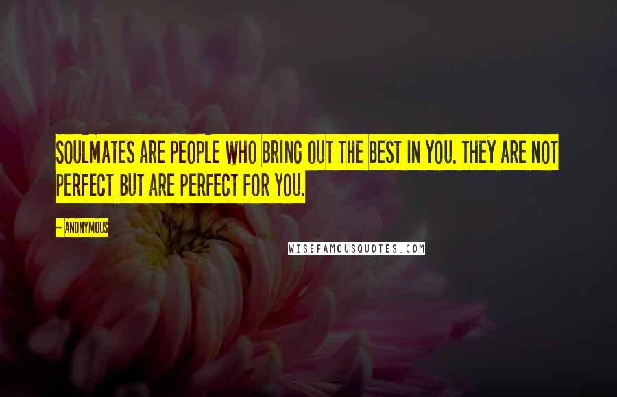 Anonymous Quotes: Soulmates are people who bring out the best in you. They are not perfect but are perfect for you.