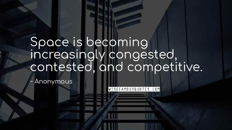Anonymous Quotes: Space is becoming increasingly congested, contested, and competitive.