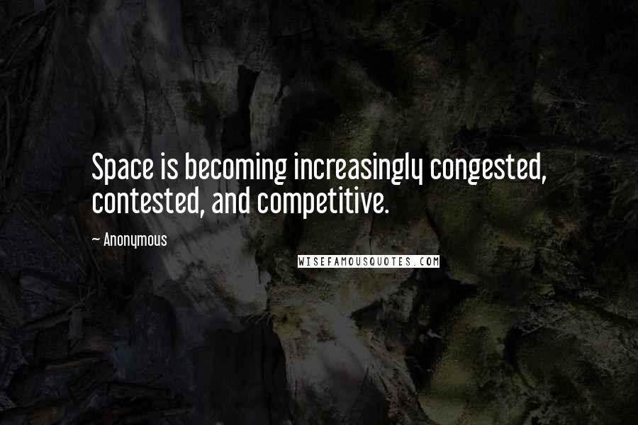 Anonymous Quotes: Space is becoming increasingly congested, contested, and competitive.