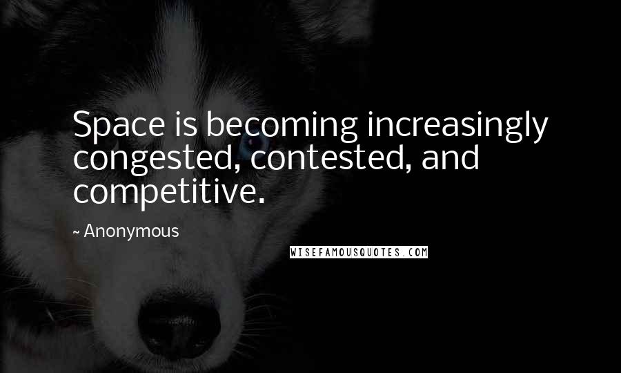 Anonymous Quotes: Space is becoming increasingly congested, contested, and competitive.