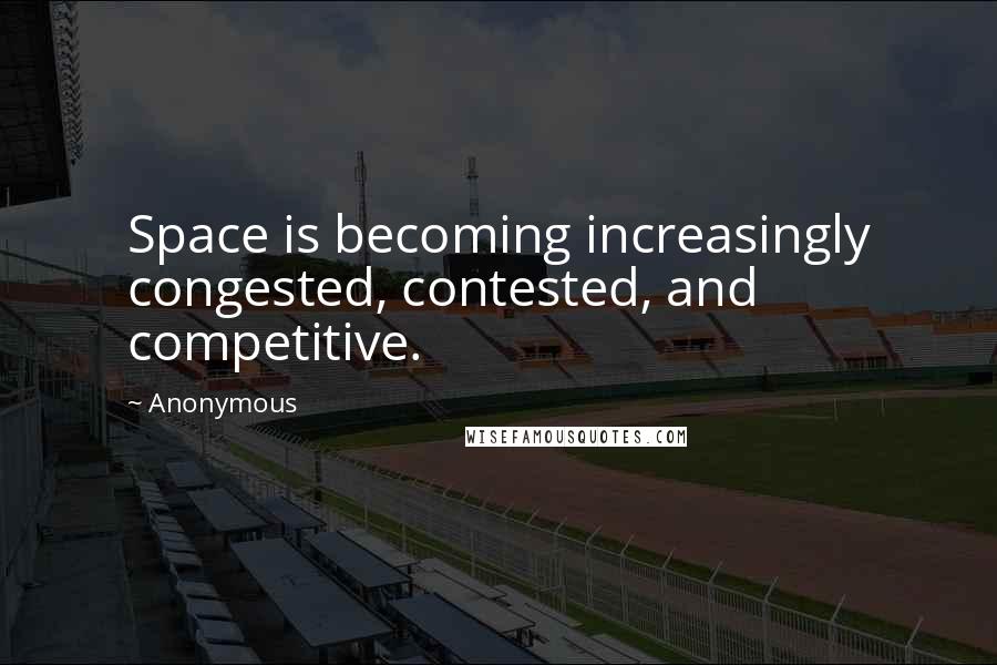 Anonymous Quotes: Space is becoming increasingly congested, contested, and competitive.