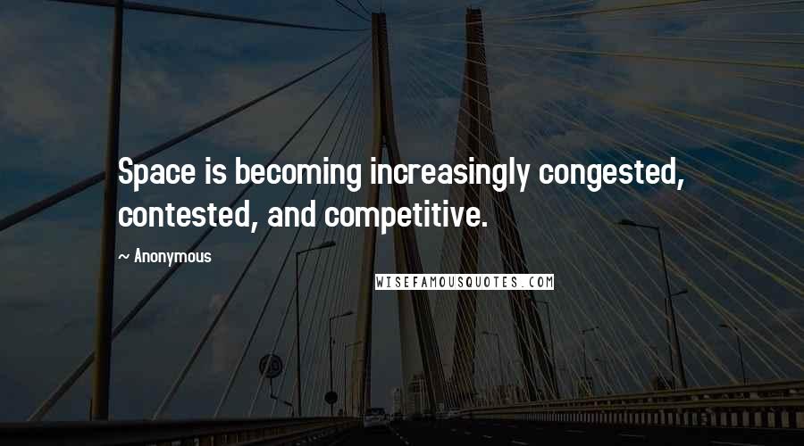 Anonymous Quotes: Space is becoming increasingly congested, contested, and competitive.