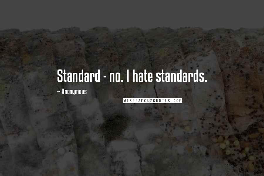 Anonymous Quotes: Standard - no. I hate standards.