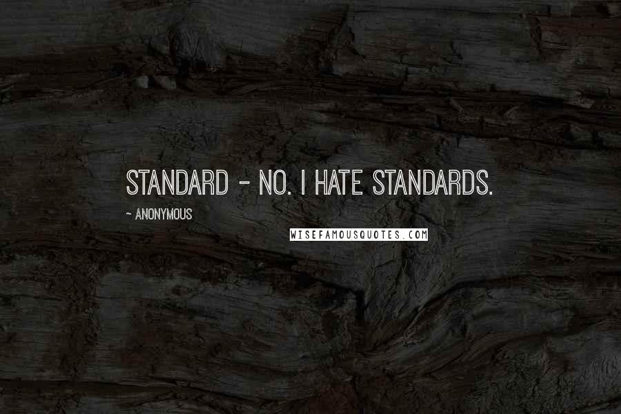 Anonymous Quotes: Standard - no. I hate standards.