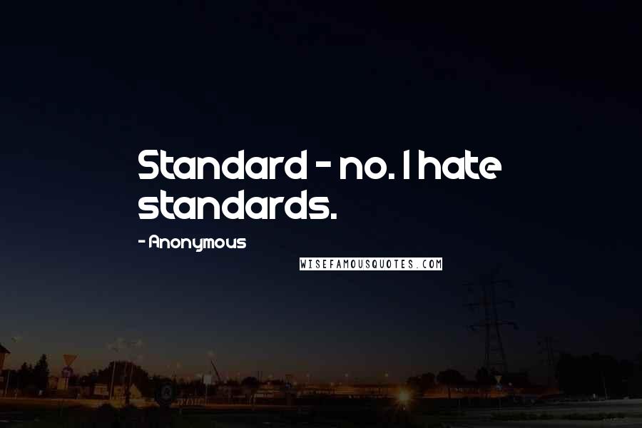 Anonymous Quotes: Standard - no. I hate standards.