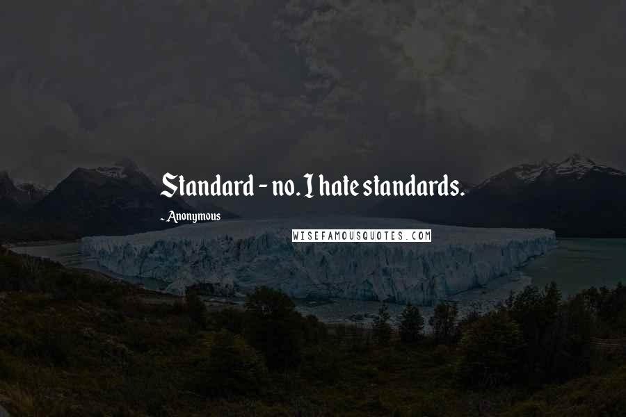 Anonymous Quotes: Standard - no. I hate standards.