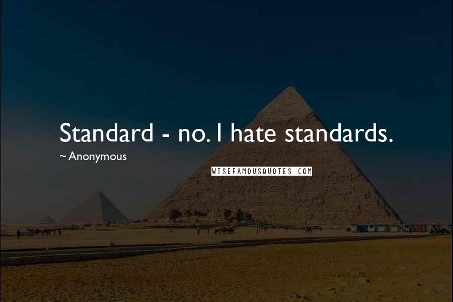 Anonymous Quotes: Standard - no. I hate standards.