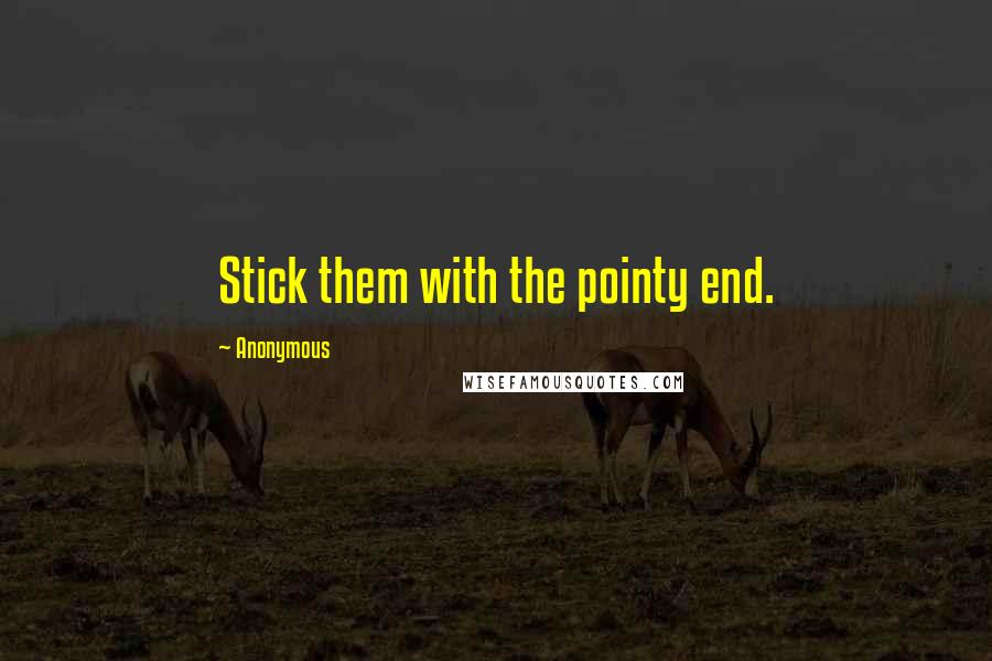 Anonymous Quotes: Stick them with the pointy end.
