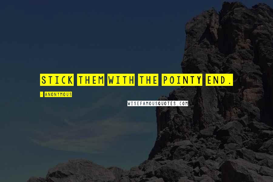 Anonymous Quotes: Stick them with the pointy end.