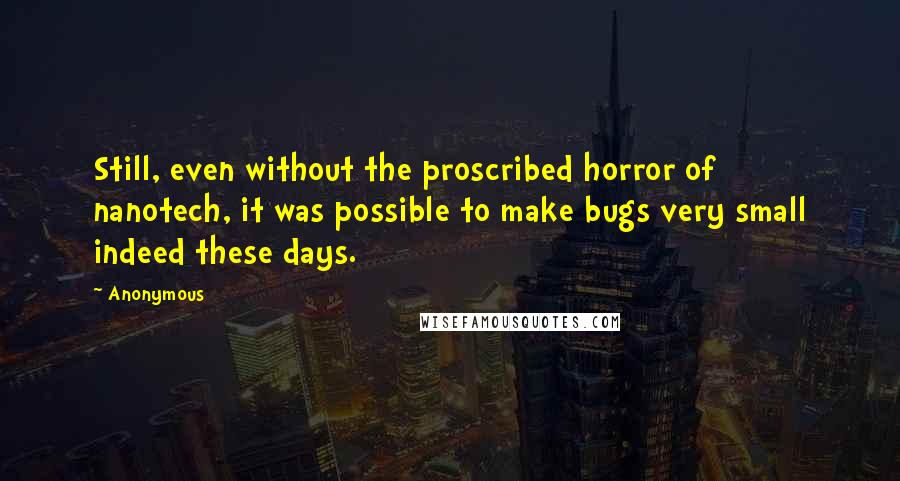 Anonymous Quotes: Still, even without the proscribed horror of nanotech, it was possible to make bugs very small indeed these days.