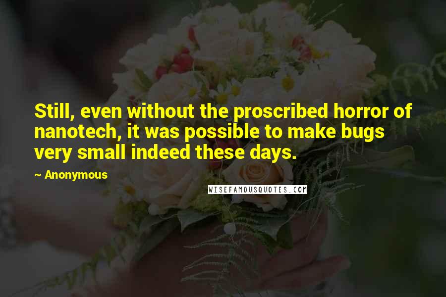 Anonymous Quotes: Still, even without the proscribed horror of nanotech, it was possible to make bugs very small indeed these days.