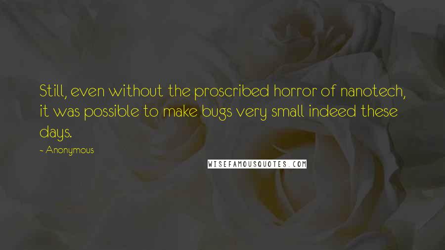 Anonymous Quotes: Still, even without the proscribed horror of nanotech, it was possible to make bugs very small indeed these days.