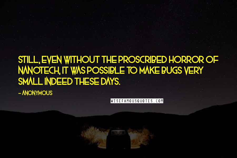 Anonymous Quotes: Still, even without the proscribed horror of nanotech, it was possible to make bugs very small indeed these days.