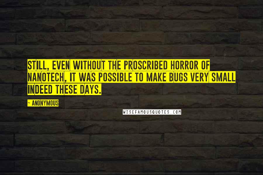 Anonymous Quotes: Still, even without the proscribed horror of nanotech, it was possible to make bugs very small indeed these days.