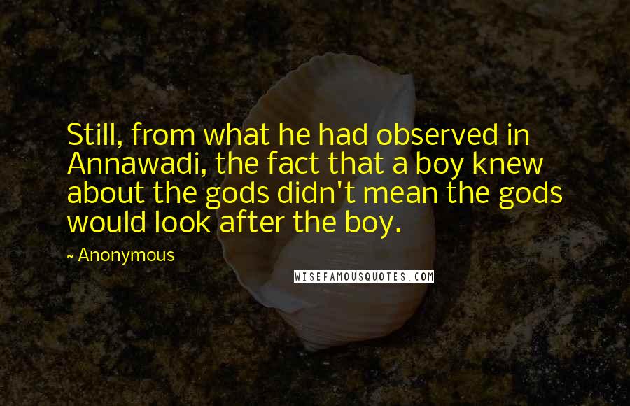 Anonymous Quotes: Still, from what he had observed in Annawadi, the fact that a boy knew about the gods didn't mean the gods would look after the boy.